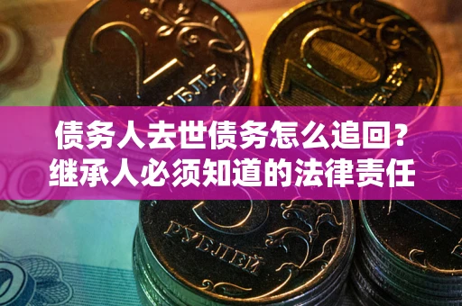 济南债务人去世债务怎么追回？继承人必须知道的法律责任！
