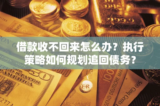济南借款收不回来怎么办？执行策略如何规划追回债务？