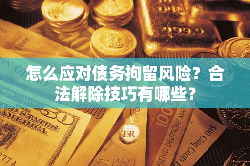 济南怎么应对债务拘留风险?合法解除技巧有哪些? 济南怎么应对债务拘留风险?合法解除技巧有哪些?